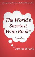 The World's Shortest Wine Book: 21 Ways to Get More Out of a Bottle of Wine 0993000606 Book Cover