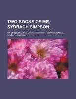 Two books of Mr. Sydrach Simpson; Of unbelief.... Not going to Christ...is pardonable... 1130609502 Book Cover