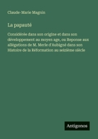 La papauté: Considérée dans son origine et dans son développement au moyen age, ou Reponse aux allégations de M. Merle d'Aubigné dans son Histoire de la Réformation au seizième siècle (French Edition) 3563039461 Book Cover