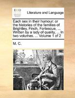 Each sex in their humour: or the histories of the families of Brightley, Finch, Fortescue, ... Written by a lady of quality, ... In two volumes. ... Volume 1 of 2 1170652360 Book Cover