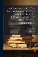 A Catalogue Of The Entire Library Of The Late Rev. Samuel Farmar Jarvis ... Of Middletown, Connecticut 1024329283 Book Cover