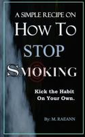 A SIMPLE RECIPE on HOW TO STOP SMOKING: Kick the Habit On Your Own 1723920401 Book Cover