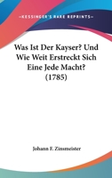 Was Ist Der Kayser? Und Wie Weit Erstreckt Sich Eine Jede Macht? (1785) 1104929597 Book Cover