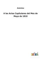 A las Actas Capitulares del Mes de Mayo de 1810 3752494786 Book Cover