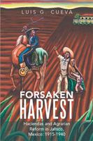 Forsaken Harvest: Haciendas and Agrarian Reform in Jalisco, Mexico: 1915-1940 1477155775 Book Cover