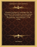 A Sermon Preached At Cambridge After The Interment Of His Excellency Increase Sumner, Esq., Governor Of The Commonwealth Of Massachusetts, Who Died June 7, 1799 1169417671 Book Cover