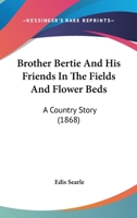 Brother Bertie And His Friends In The Fields And Flower Beds: A Country Story 1436793572 Book Cover