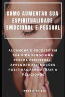Como Aumentar Sua Espiritualidade Emocional E Pessoal: Alcan�ar O Sucesso Em Sua Vida Sendo Uma Pessoa Espiritual, Aprender Afirma��es Positivas Para Atrair a Felicidade 1091481644 Book Cover