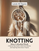 Knotting Ideas Unleashed Book: A Step by Step Guide to Macrame Mastery and Inspiring Home Decor Projects B0CNHS85V4 Book Cover