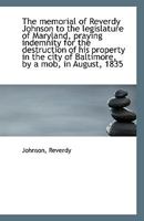 The memorial of Reverdy Johnson to the legislature of Maryland, praying indemnity for the destructio 111341264X Book Cover
