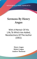 Sermons by ... Henry Angus, Ed., with a Memoir of His Life, by R. Angus. to Which Are Added, Re-Collections of the Author, by A. Thomson 1164913794 Book Cover