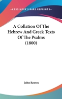 A Collation of the Hebrew and Greek Texts of the Psalms: In Order to Account for the Variances Between Them, and Thereby Establish the Authenticity of the One, and the Fidelity of the Other 1120111919 Book Cover