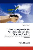 Talent Management: An Anecdotal Concept or a Strategic Priority?: Evidence from a Foreign owned Irish Multinational Corporation 3838339282 Book Cover