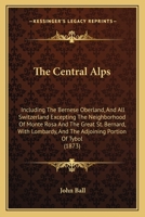 The Central Alps: Including The Bernese Oberland, And All Switzerland Excepting The Neighbourhood Of Monte Rosa And And The Great St. Bernard 1276289731 Book Cover