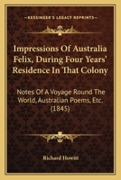 Impressions Of Australia Felix, During Four Years' Residence In That Colony: Notes Of A Voyage Round The World, Australian Poems, Etc. 1019299320 Book Cover