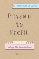 Passion to Profit: Starting an Online Business from Scratch, Beginner Guide and Workbook B0851LL17X Book Cover