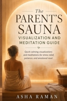 The Parent’s Sauna Visualization and Meditation Guide: Quick calming visualizations and meditations for stress relief, patience, and emotional reset B0GY48M6CM Book Cover