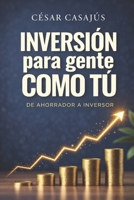 INVERSIÓN PARA GENTE COMO TÚ: De Ahorrador a Inversor (Spanish Edition) B0GRS7RDFF Book Cover