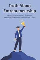 Truth About Entrepreneurship: Finding Motivation And Aspiration, Dealing With Business Failures And Thrive: How To Deal With Failure In Business B09914G337 Book Cover