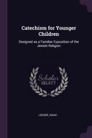 Catechism for Younger Children: Designed as a Familiar Exposition of the Jewish Religion 1378857518 Book Cover