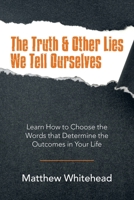 The Truth & Other Lies We Tell Ourselves: Learn How to Choose the Words That Determine the Outcomes in Your Life 198227283X Book Cover