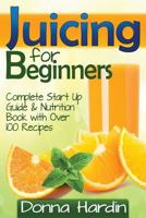 Juicing for Beginners: Complete Juicing Start Up Guide and Nutrition Book with 100+ Juicing Recipes for Health, Weight Loss, Energy, Detox and More 1497325668 Book Cover