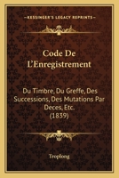 Code De L'Enregistrement: Du Timbre, Du Greffe, Des Successions, Des Mutations Par Deces, Etc. (1839) 1168151716 Book Cover