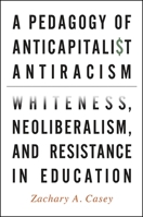 A Pedagogy of Anticapitalist Antiracism: Whiteness, Neoliberalism, and Resistance in Education 1438463065 Book Cover