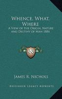 Whence, What, Where: A View of the Origin, Nature and Destiny of Man 1886 112028452X Book Cover