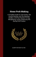 Home Pork Making: A Complete Guide For The Farmer, The Country Butcher And The Suburban Dweller, In All That Pertains To Hog Slaughtering, Curing, Preserving And Storing Pork Product 1015725147 Book Cover