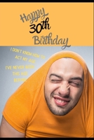 Happy 30th Birthday. I Don't Know How To Act My Age, I Have Never Been This Age Before: Novelty Hilarious 30 year old Birthday Greeting Card & Gift In One. For Men & Women Students Both an Undated Pla 170222841X Book Cover