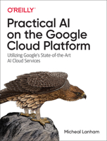 Practical AI on the Google Cloud Platform: Utilizing Google's State-Of-The-Art AI Cloud Services 1492075817 Book Cover