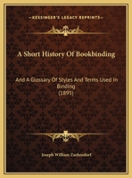A Short History of Bookbinding and a Glossary of Styles and Terms Used in Binding, With a Brief Account of the Celebrated Binders and Patrons of ... are Named, Description of Leathers, Etc 1016225490 Book Cover