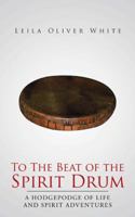To the Beat of the Spirit Drum: A Hodgepodge of Life and Spirit Adventures 1491703962 Book Cover