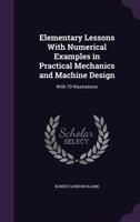 Elementary Lessons with Numerical Examples in Practical Mechanics and Machine Design: With 79 Illustrations 1357679300 Book Cover