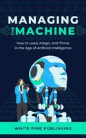 Managing the Machine: How to Lead, Adapt, and Thrive in the Age of Artificial Intelligence 1965819893 Book Cover