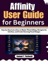 Affinity User Guide for Beginners: Step-by-Step Instructions to Master Photo Editing, Navigate the Interface, and Create Stunning Visual Designs B0GYFW3TKG Book Cover