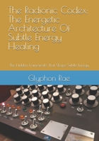 The Radionic Codex: The Energetic Architecture Of Subtle Energy Healing: The Hidden Frameworks That Shape Subtle Energy B0FTVL6SC8 Book Cover