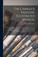 The Carriage Painters' Illustrated Manual: Containing a Treatise on the Art, Science, and Mystery of Coach, Carriage, and Car Painting ... With an ... a List of the Principal Varnish Makers And... 1014761999 Book Cover