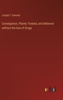 Constipation, Plainly Treated, and Relieved without the Use of Drugs 3385421691 Book Cover