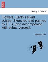 Flowers, Earth's silent voices. Sketched and painted by S. G. [and accompanied with select verses]. 1241102392 Book Cover