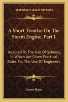 A Short Treatise On The Steam Engine, Part I: Adapted To The Use Of Schools, In Which Are Given Practical Rules For The Use Of Engineers 1163587206 Book Cover