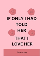 If Only I Had Told Her That I Love Her: My story of pain, regret and heartbreak and I keep thinking if only I had told her B0CVNQBLSN Book Cover