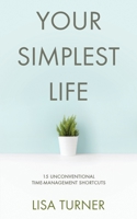 Your Simplest Life: 15 Unconventional Time Management Shortcuts – Productivity Tips and Goal-Setting Tricks So You Can Find Time to Live 0997072377 Book Cover