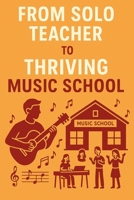 From Solo Teacher to Thriving Music School: A Step-by-Step Guide to Building and Expanding Your Music Teaching Business B0FJDJVPZY Book Cover