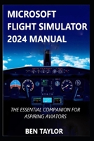 MICROSOFT FLIGHT SIMULATOR 2024 MANUAL: THE ESSENTIAL COMPANION FOR ASPIRING AVIATORS B0F5HY1DWS Book Cover