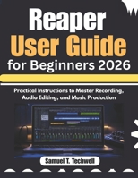 Reaper User Guide for Beginners 2026: Practical Instructions to Master Recording, Audio Editing, and Music Production B0H1HLYTCS Book Cover
