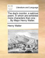 The dog's monitor, a satirical poem. In which are exhibited more characters than one: ... By Major Henry Waller. 1140877968 Book Cover