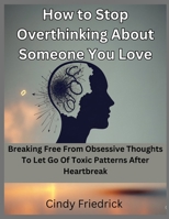 How to Stop Overthinking About Someone You Love: Breaking Free From Obsessive Thoughts to Let Go of Toxic Patterns After Heartbreak B0GMBTYVC1 Book Cover