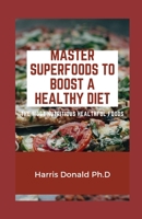 Master Superfoods To Boost A Healthy Diet: The Most Nutritious Healthful Foods B096TTS1TM Book Cover